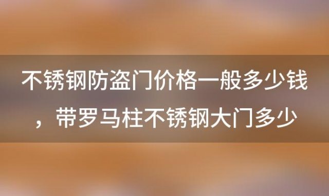 不锈钢防盗门价格一般多少钱，带罗马柱不锈钢大门多少钱一平米