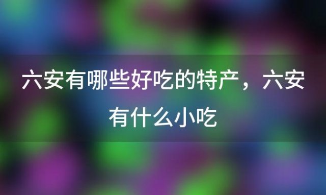 六安有哪些好吃的特产，六安有什么小吃