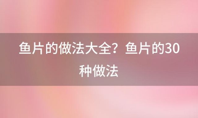 鱼片的做法大全？鱼片的30种做法