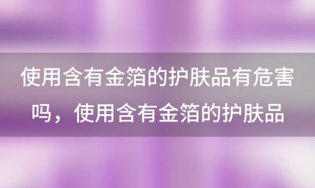 使用含有金箔的护肤品有危害吗 使用含有金箔的护肤品有副作用吗