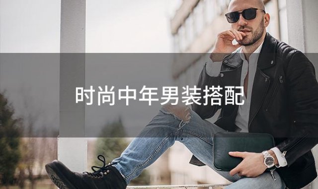 时尚中年男装搭配(时尚中年男装搭配图)