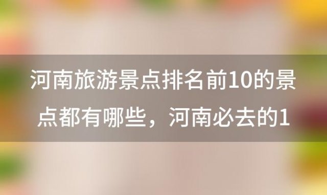 河南旅游景点排名前10的景点都有哪些 河南必去的10个地方