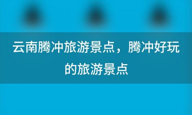 云南腾冲旅游景点 腾冲好玩的旅游景点