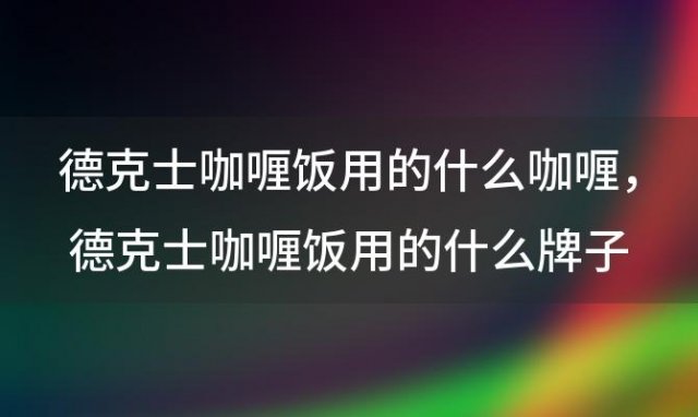 德克士咖喱饭用的什么咖喱，德克士咖喱饭用的什么牌子的咖喱