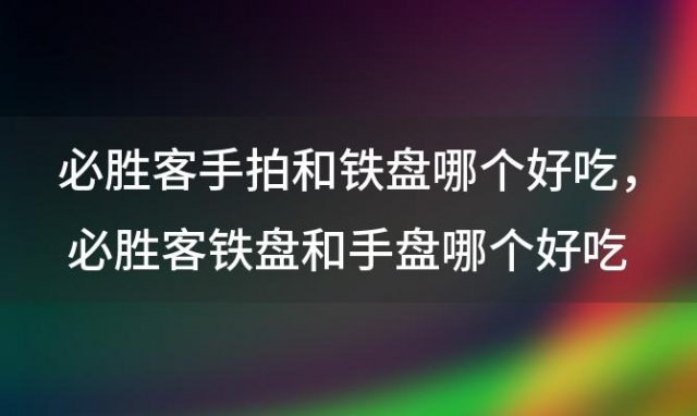 必胜客手拍和铁盘哪个好吃，必胜客铁盘和手盘哪个好吃