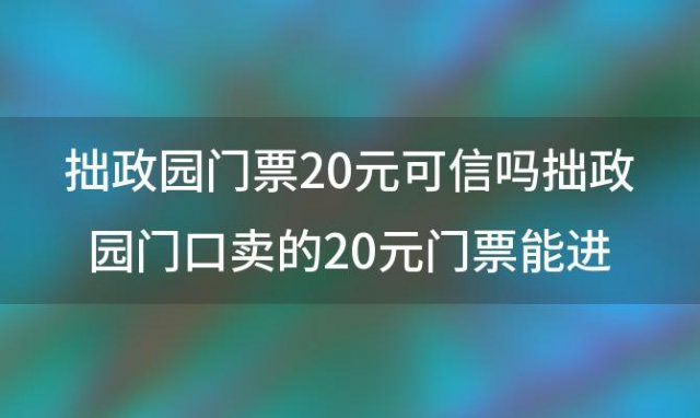 拙政园门票20元可信吗拙政园门口卖的20元门票能进去吗