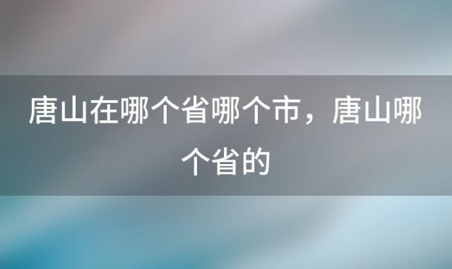 唐山在哪个省哪个市，唐山哪个省的