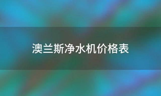 澳兰斯净水机价格表(澳兰斯净水机价格多少)