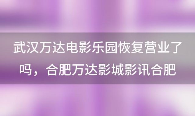 武汉万达电影乐园恢复营业了吗 合肥万达影城影讯合肥万达影视城影讯