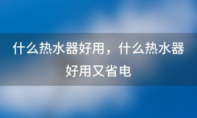 什么热水器好用 什么热水器好用又省电