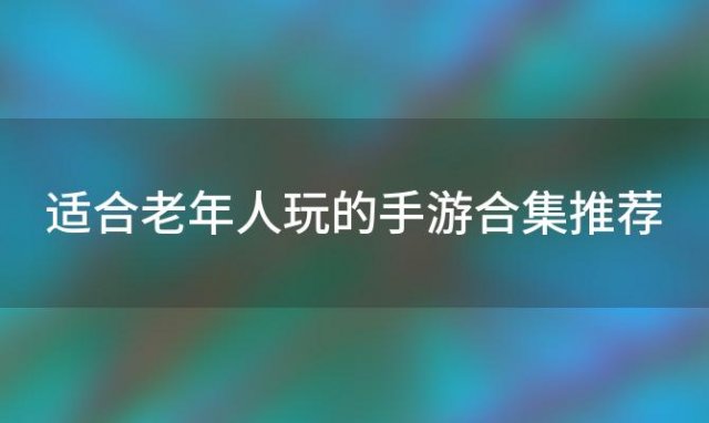 适合老年人玩的手游合集推荐「适合老年人玩的手游合集有哪些」