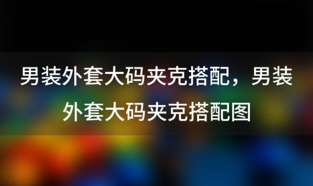 男装外套大码夹克搭配，男装外套大码夹克搭配图