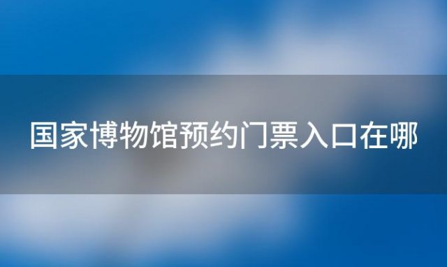 国家博物馆预约门票入口在哪「国家博物馆预约门票官网入口」