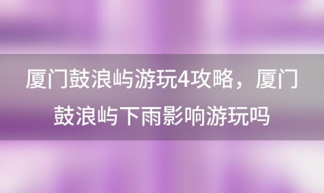 厦门鼓浪屿游玩攻略，厦门鼓浪屿下雨影响游玩吗