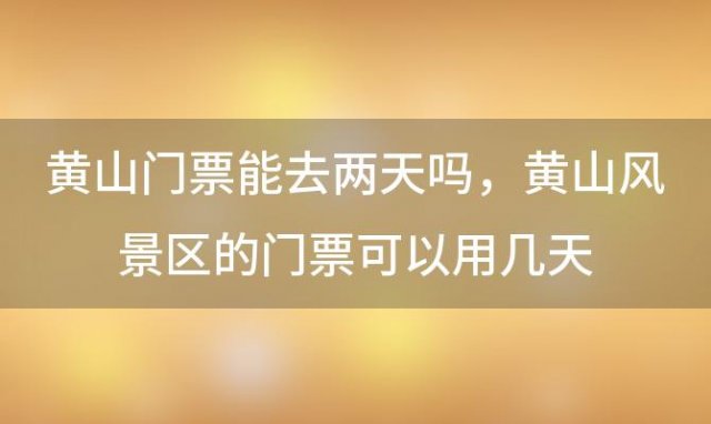 黄山门票能去两天吗，黄山风景区的门票可以用几天