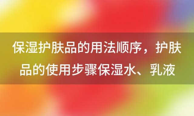 保湿护肤品的用法顺序 护肤品的使用步骤保湿水、乳液、精华液、保湿