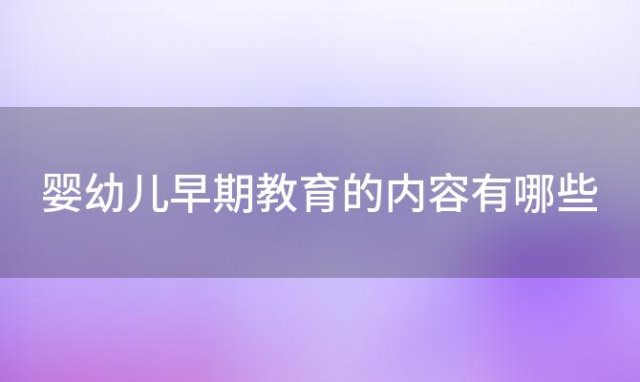 婴幼儿早期教育的内容有哪些(什么是早教如何给宝宝进行早教)