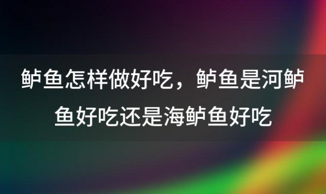 鲈鱼怎样做好吃，鲈鱼是河鲈鱼好吃还是海鲈鱼好吃