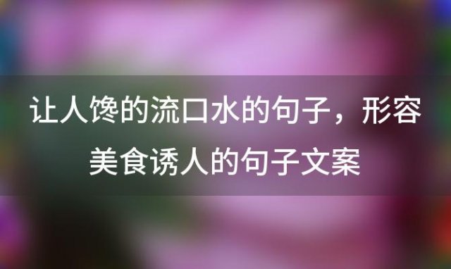 让人馋的流口水的句子 形容美食诱人的句子文案「形容美食诱人的句子」