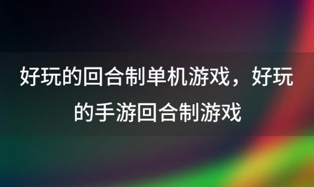 好玩的回合制单机游戏 好玩的手游回合制游戏