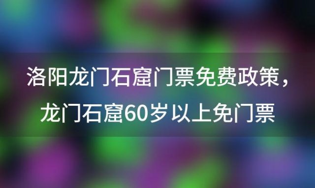 洛阳龙门石窟门票免费政策，龙门石窟60岁以上免门票吗