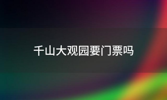 千山大观园要门票吗「千山老院子要门票吗」