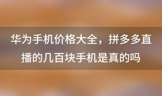 华为手机价格大全 拼多多直播的几百块手机是真的吗