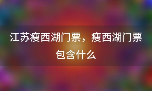 江苏瘦西湖门票？瘦西湖门票包含什么