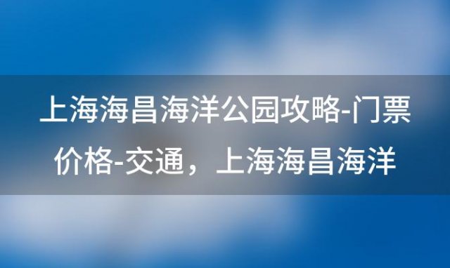 上海海昌海洋公园攻略-门票价格-交通 上海海昌海洋公园哪里可以买到便宜的门票