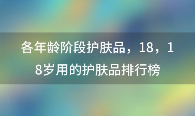 各年龄阶段护肤品 18，18岁用的护肤品排行榜