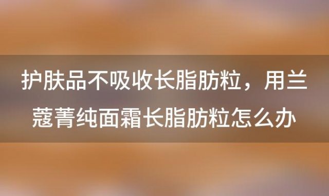 护肤品不吸收长脂肪粒？用兰蔻菁纯面霜长脂肪粒怎么办