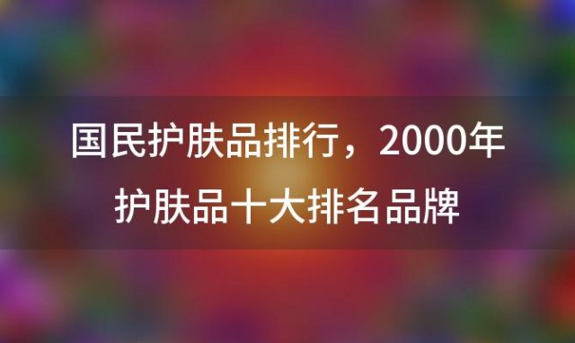 国民护肤品排行 2000年护肤品十大排名品牌