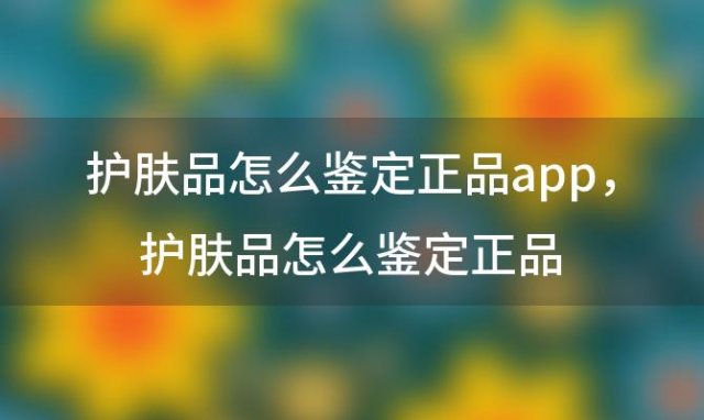 护肤品怎么鉴定正品app，护肤品怎么鉴定正品