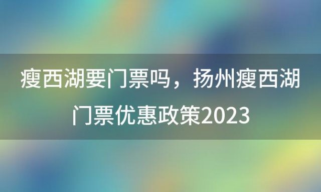 瘦西湖要门票吗 扬州瘦西湖门票优惠政策2023