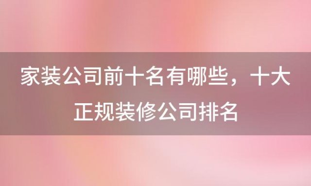 家装公司前十名有哪些？十大正规装修公司排名