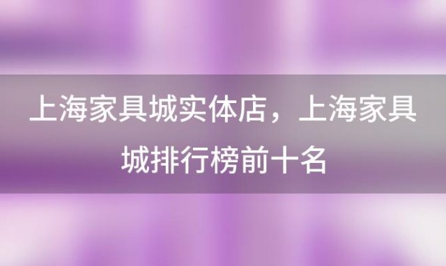 上海家具城实体店，上海家具城排行榜前十名