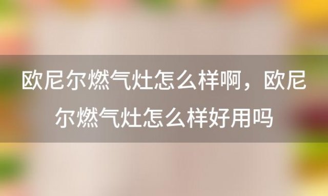 欧尼尔燃气灶怎么样啊，欧尼尔燃气灶怎么样好用吗