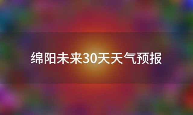 绵阳未来30天天气预报(本周六绵阳会有强降雨天气吗)