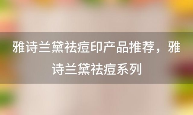 雅诗兰黛祛痘印产品推荐，雅诗兰黛祛痘系列