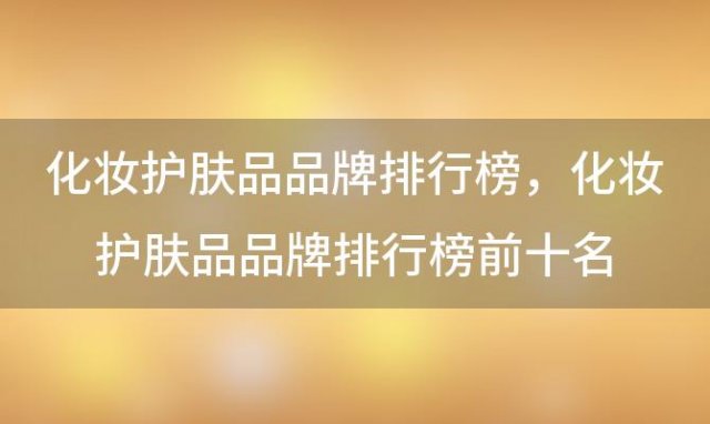 化妆护肤品品牌排行榜？化妆护肤品品牌排行榜前十名