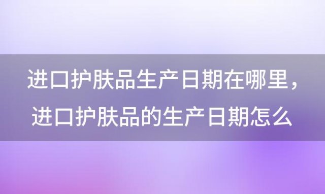 进口护肤品生产日期在哪里，进口护肤品的生产日期怎么看