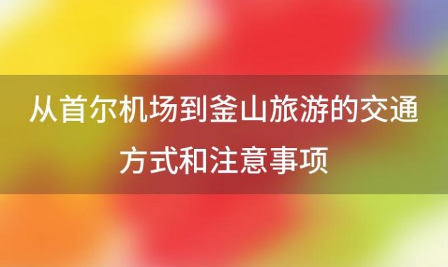 从首尔机场到釜山旅游的交通方式和注意事项