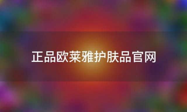 正品欧莱雅护肤品官网(正品欧莱雅护肤品官网查询真伪)