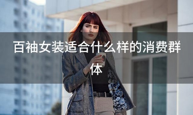 百袖女装适合什么样的消费群体(百袖这个牌子都是女装吗)