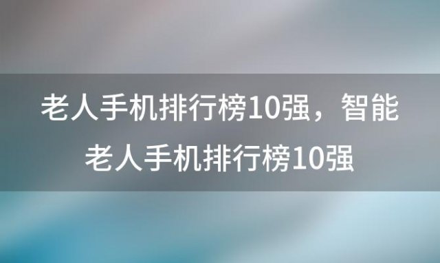 老人手机排行榜10强 智能老人手机排行榜10强