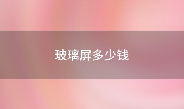 玻璃屏多少钱(玻璃屏多少钱一斤？)