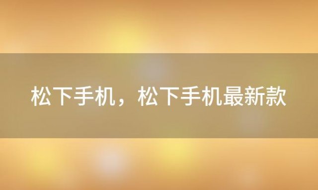 松下手机，松下手机最新款