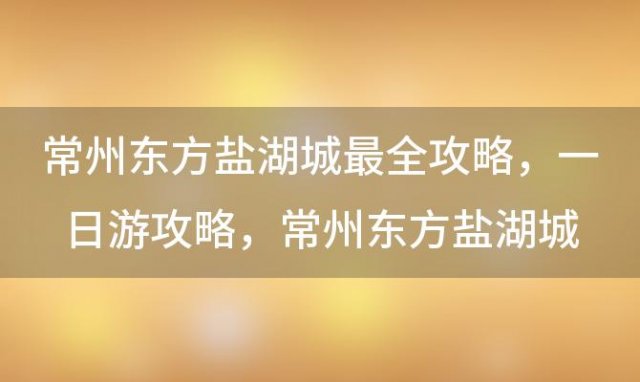 常州东方盐湖城最全攻略 一日游攻略，常州东方盐湖城一日游