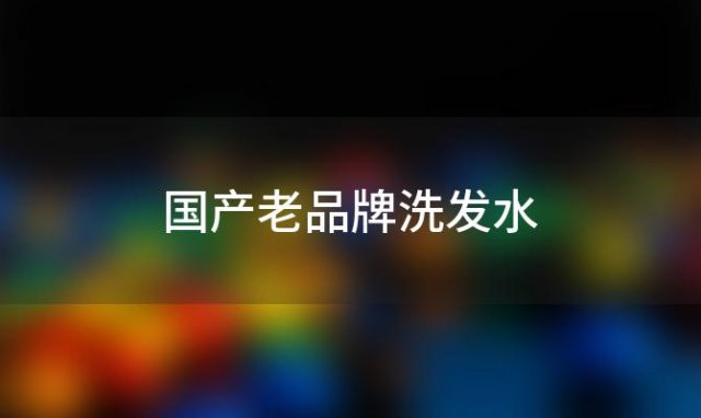 国产老品牌洗发水「国产老字号洗发水」