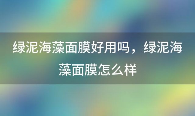 绿泥海藻面膜好用吗 绿泥海藻面膜怎么样